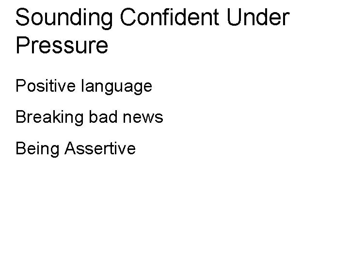 Sounding Confident Under Pressure Positive language Breaking bad news Being Assertive 