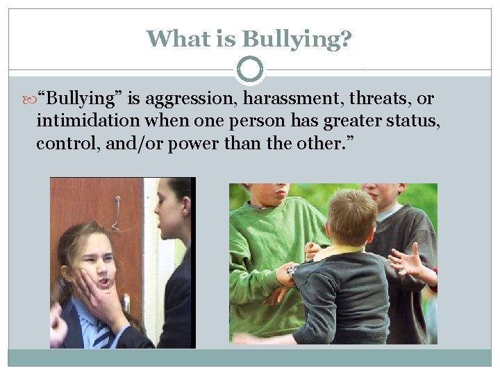 What is Bullying? “Bullying” is aggression, harassment, threats, or intimidation when one person has