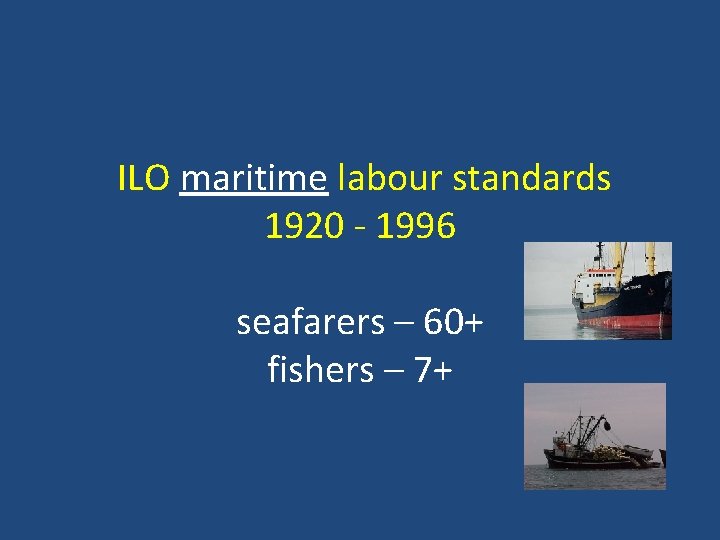 ILO maritime labour standards 1920 - 1996 seafarers – 60+ fishers – 7+ 