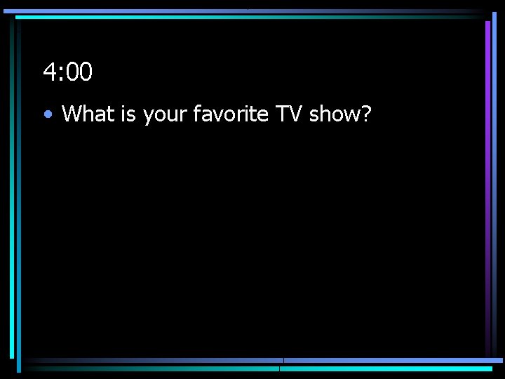 4: 00 • What is your favorite TV show? 