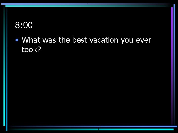 8: 00 • What was the best vacation you ever took? 