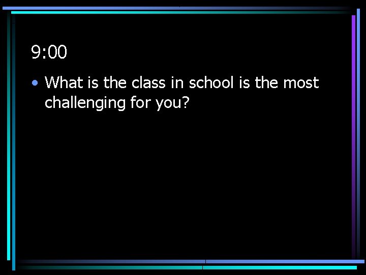 9: 00 • What is the class in school is the most challenging for