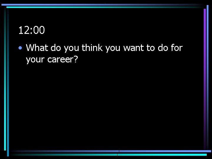 12: 00 • What do you think you want to do for your career?