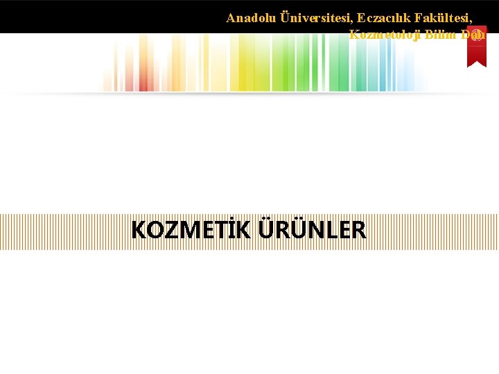 Anadolu Üniversitesi, Eczacılık Fakültesi, Kozmetoloji Bilim Dalı KOZMETİK ÜRÜNLER 