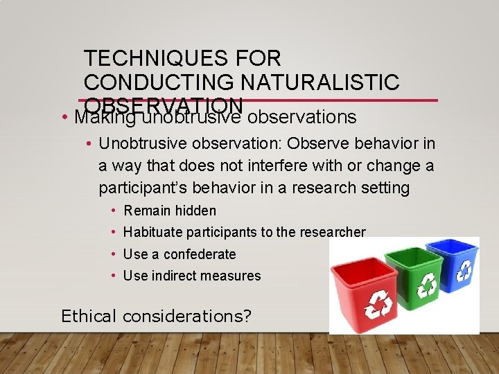 TECHNIQUES FOR CONDUCTING NATURALISTIC OBSERVATION • Making unobtrusive observations • Unobtrusive observation: Observe behavior