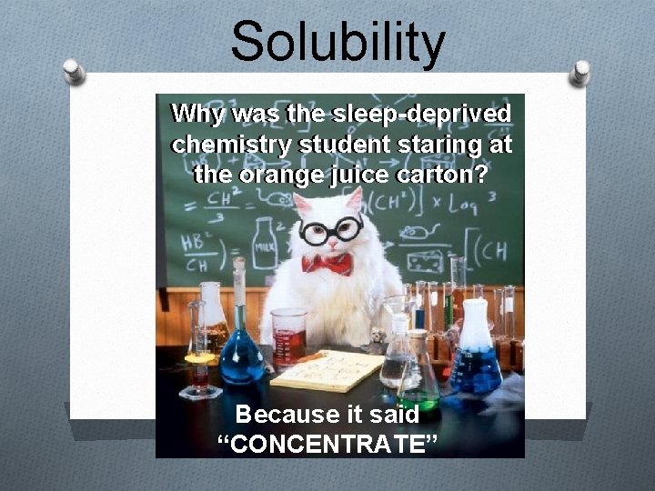 Solubility Why was the sleep-deprived chemistry student staring at the orange juice carton? Because