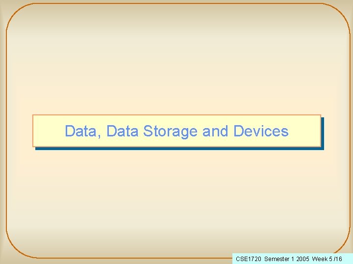 Data, Data Storage and Devices CSE 1720 Semester 1 2005 Week 5 /16 