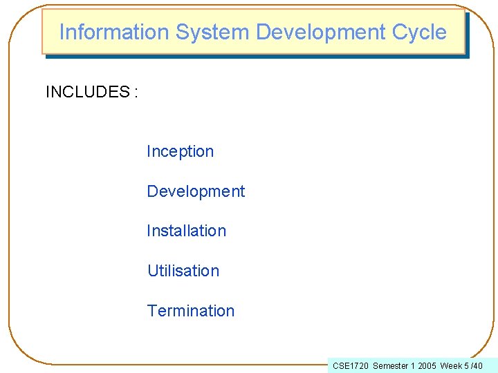 Information System Development Cycle INCLUDES : Inception Development Installation Utilisation Termination CSE 1720 Semester