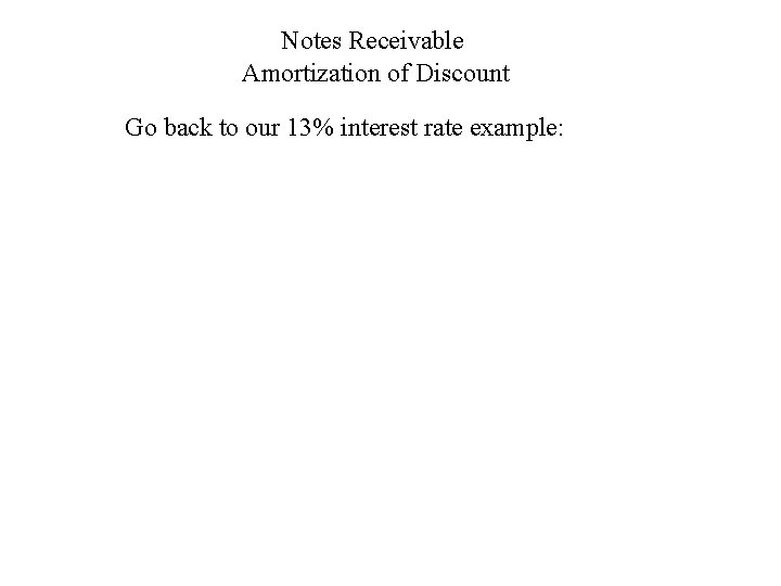 Notes Receivable Amortization of Discount Go back to our 13% interest rate example: 