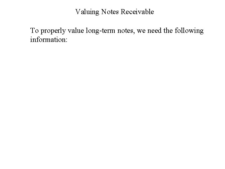 Valuing Notes Receivable To properly value long-term notes, we need the following information: 