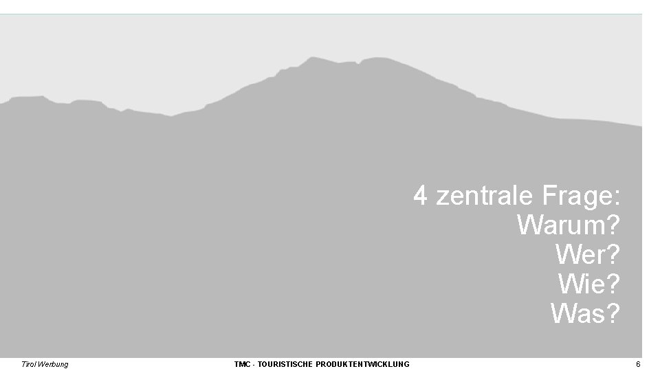 4 zentrale Frage: Warum? Wer? Wie? Was? Tirol Werbung TMC - TOURISTISCHE PRODUKTENTWICKLUNG 6