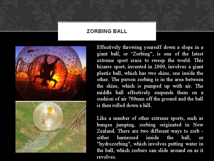 ZORBING BALL Effectively throwing yourself down a slope in a giant ball, or ‘Zorbing”,