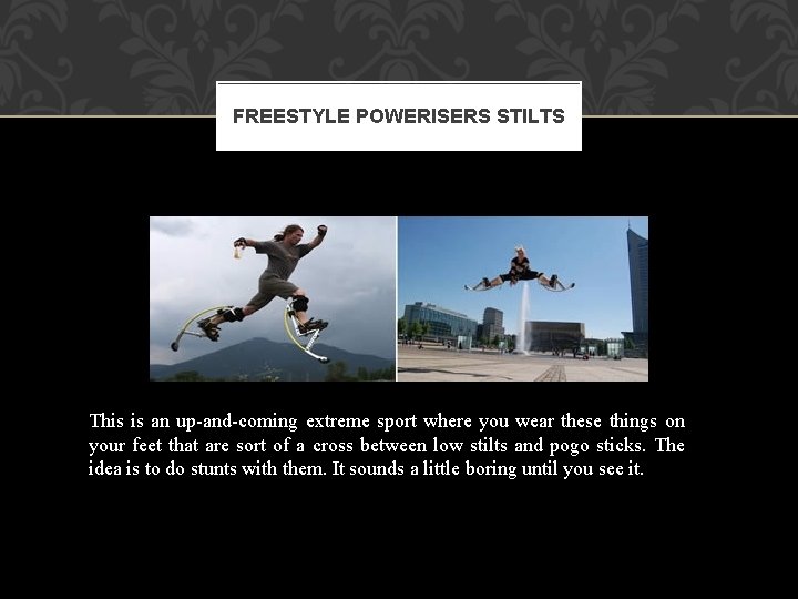 FREESTYLE POWERISERS STILTS This is an up-and-coming extreme sport where you wear these things