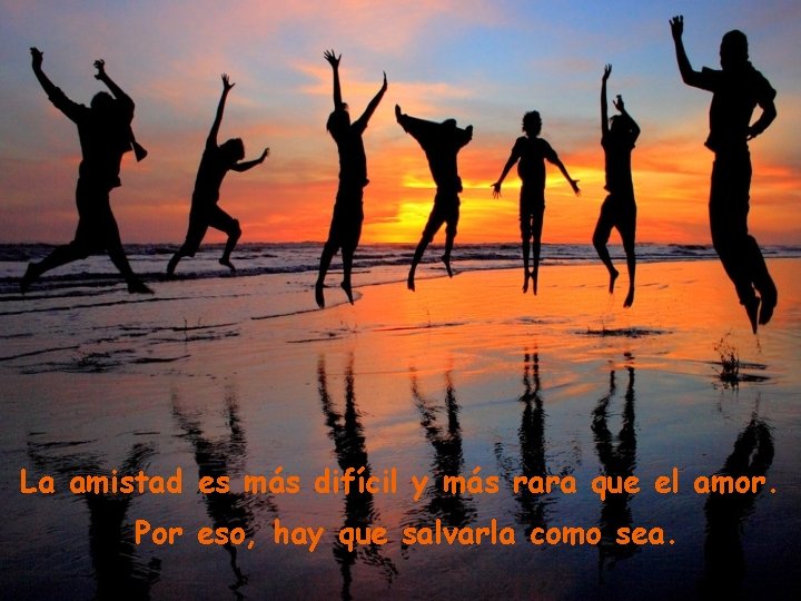 La amistad es más difícil y más rara que el amor. Por eso, hay