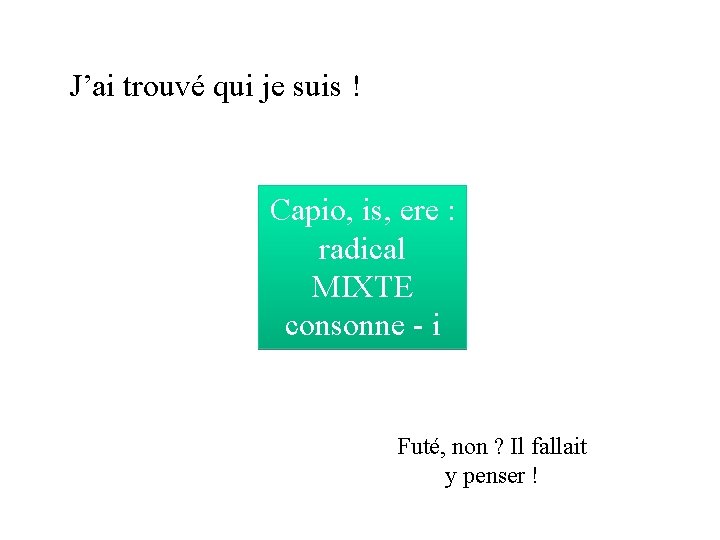 J’ai trouvé qui je suis ! Capio, is, ere : radical MIXTE consonne -
