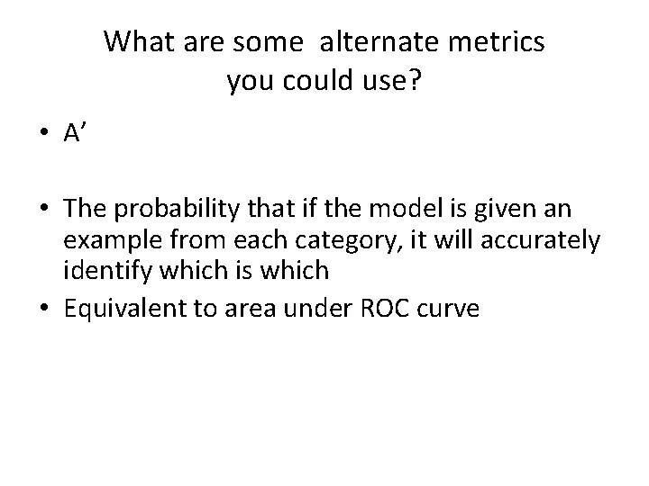 What are some alternate metrics you could use? • A’ • The probability that