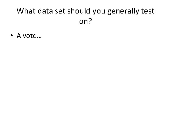 What data set should you generally test on? • A vote… 