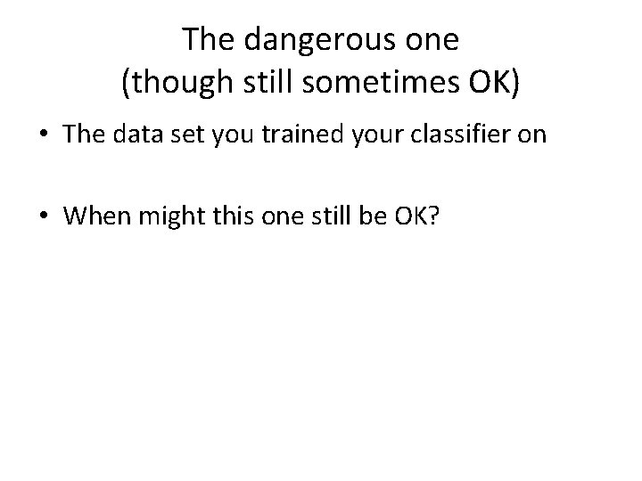 The dangerous one (though still sometimes OK) • The data set you trained your