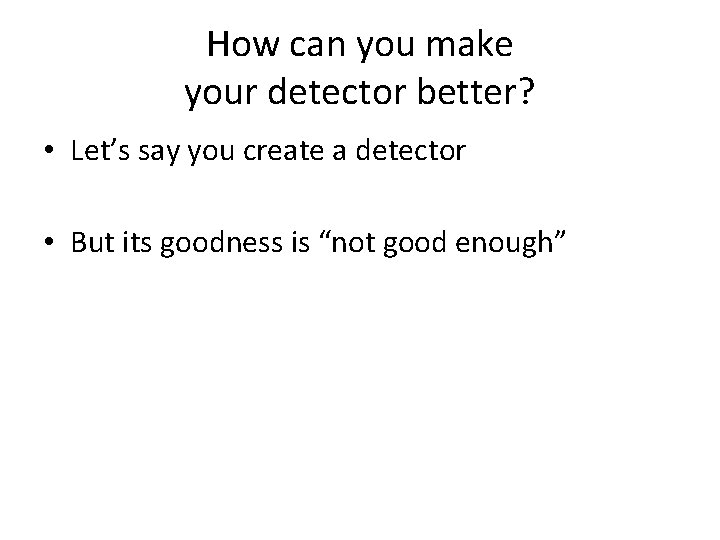 How can you make your detector better? • Let’s say you create a detector