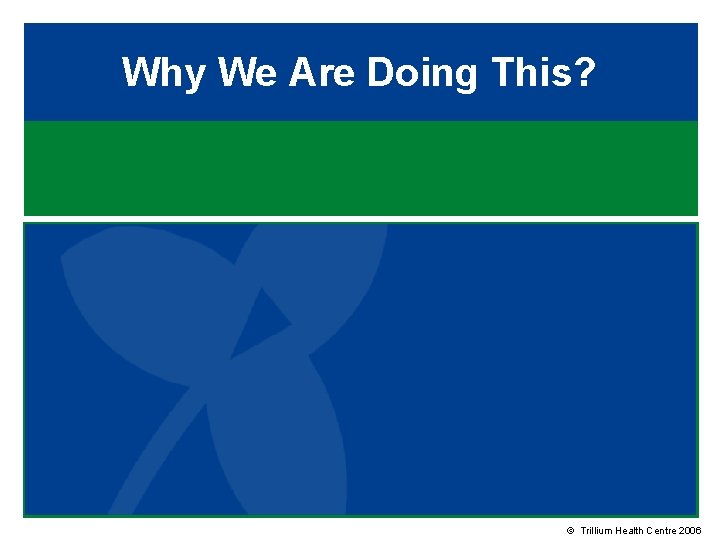 Why We Are Doing This? © Trillium Health Centre 2006 