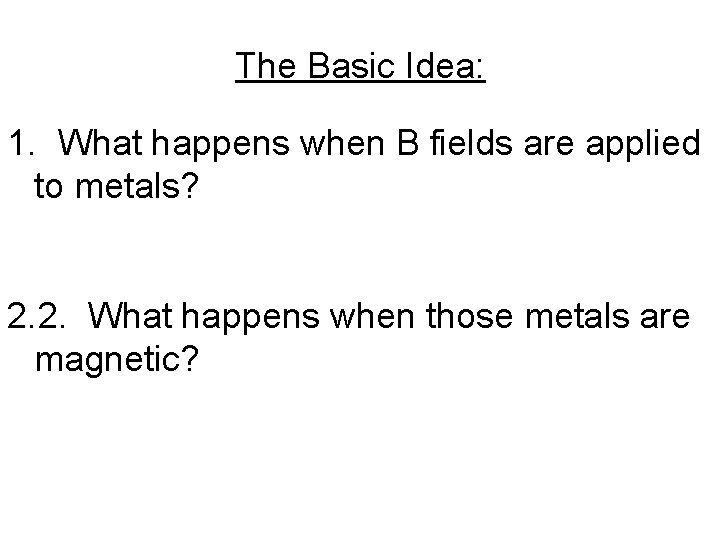 The Basic Idea: 1. What happens when B fields are applied to metals? 2.