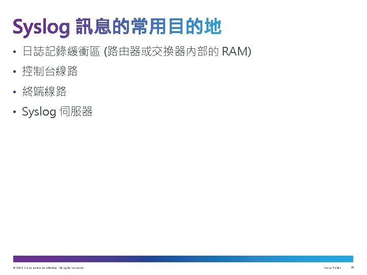  • 日誌記錄緩衝區 (路由器或交換器內部的 RAM) • 控制台線路 • 終端線路 • Syslog 伺服器 © 2013