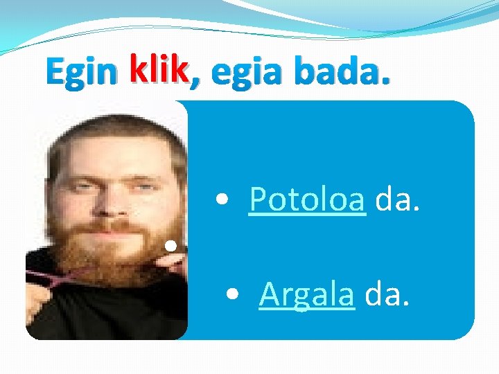 Egin klik , egia bada. • Potoloa da. • • Argala da. 