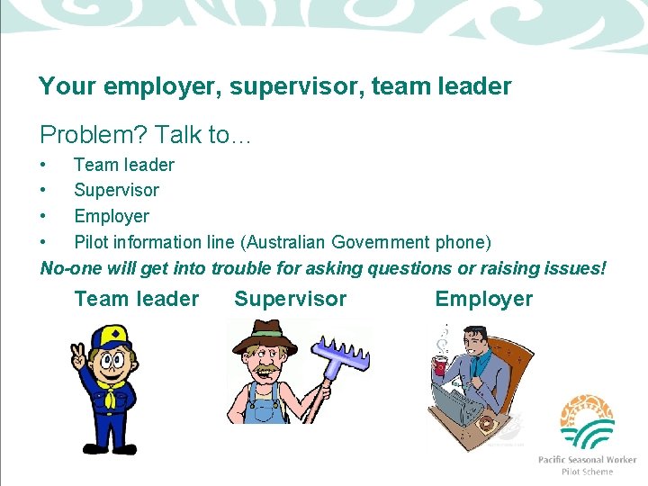 Your employer, supervisor, team leader Problem? Talk to… • Team leader • Supervisor •