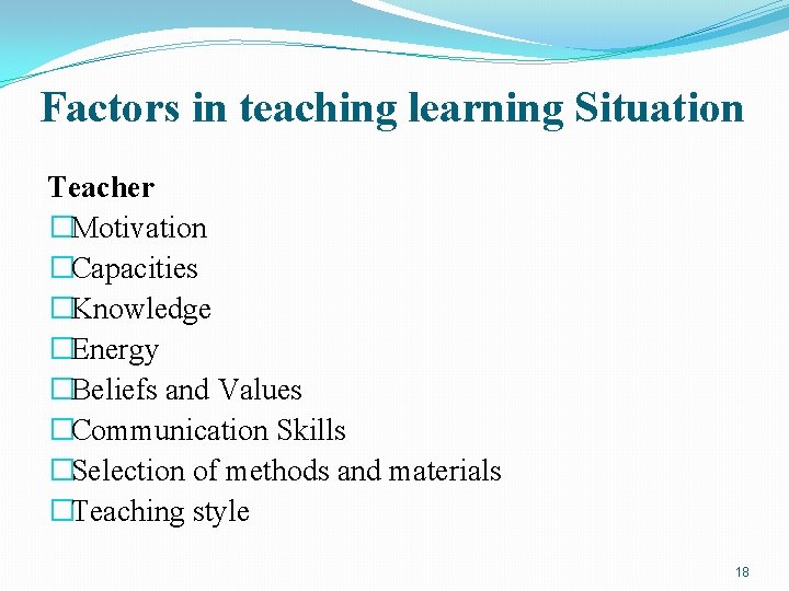 Factors in teaching learning Situation Teacher �Motivation �Capacities �Knowledge �Energy �Beliefs and Values �Communication