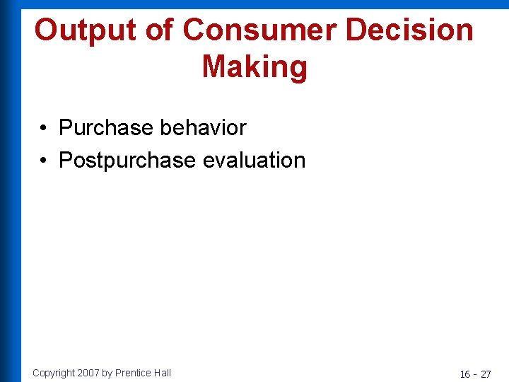 Output of Consumer Decision Making • Purchase behavior • Postpurchase evaluation Copyright 2007 by