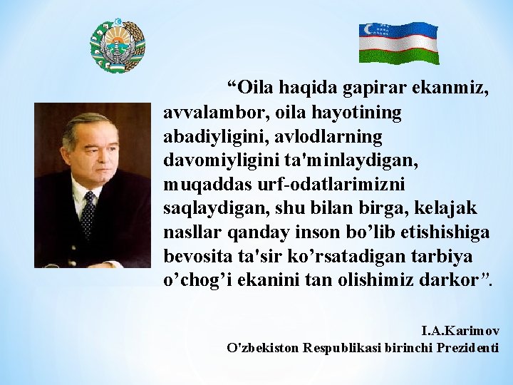 “Oila haqida gapirar ekanmiz, avvalambor, oila hayotining abadiyligini, avlodlarning davomiyligini ta'minlaydigan, muqaddas urf-odatlarimizni saqlaydigan,