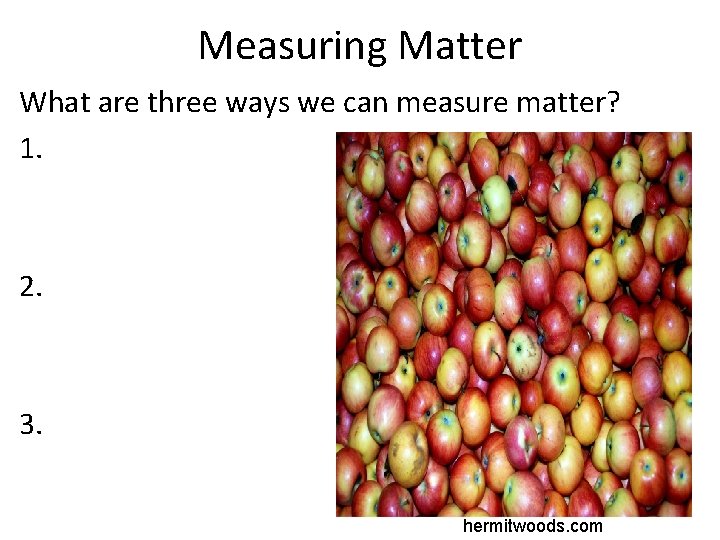 Measuring Matter What are three ways we can measure matter? 1. 2. 3. hermitwoods.