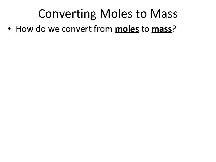 Converting Moles to Mass • How do we convert from moles to mass? 