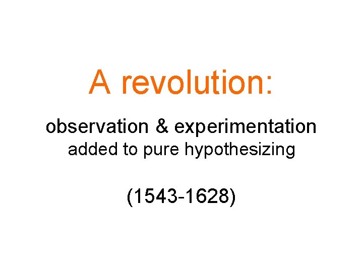 A revolution: observation & experimentation added to pure hypothesizing (1543 -1628) 