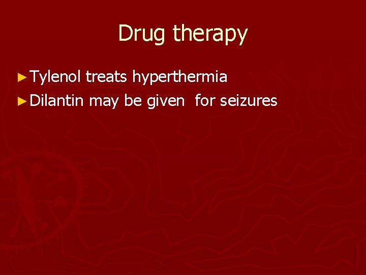 Drug therapy ► Tylenol treats hyperthermia ► Dilantin may be given for seizures 
