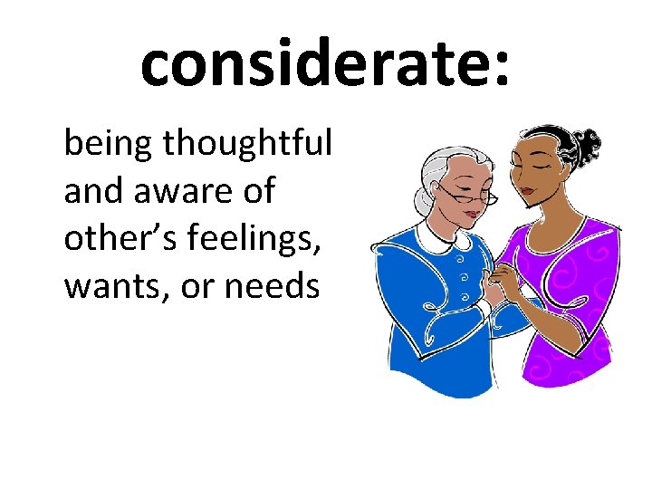 considerate: being thoughtful and aware of other’s feelings, wants, or needs 