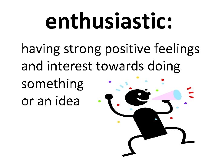 enthusiastic: having strong positive feelings and interest towards doing something or an idea 