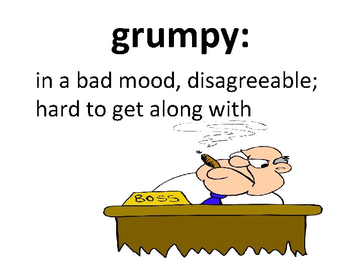 grumpy: in a bad mood, disagreeable; hard to get along with 