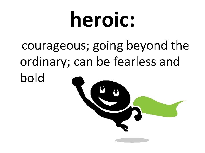 heroic: courageous; going beyond the ordinary; can be fearless and bold 