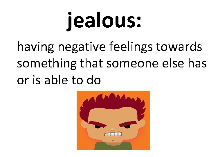 jealous: having negative feelings towards something that someone else has or is able to