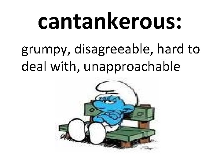 cantankerous: grumpy, disagreeable, hard to deal with, unapproachable 