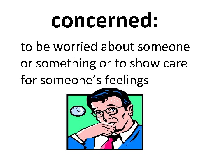 concerned: to be worried about someone or something or to show care for someone’s