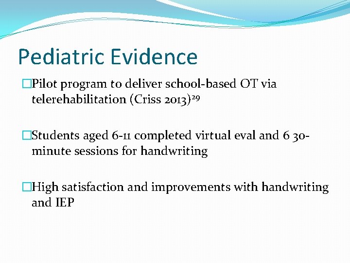 Pediatric Evidence �Pilot program to deliver school-based OT via telerehabilitation (Criss 2013)29 �Students aged