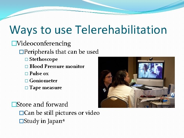 Ways to use Telerehabilitation �Videoconferencing �Peripherals that can be used � Stethoscope � Blood