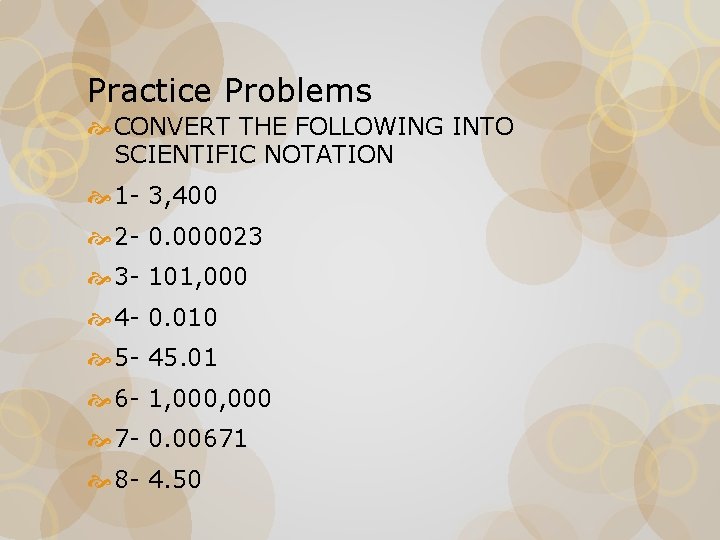 Practice Problems CONVERT THE FOLLOWING INTO SCIENTIFIC NOTATION 1 - 3, 400 2 -