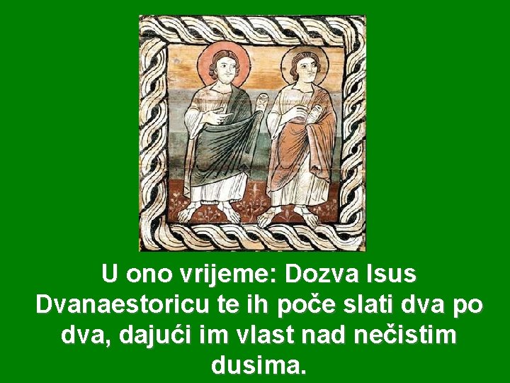 U ono vrijeme: Dozva Isus Dvanaestoricu te ih poče slati dva po dva, dajući