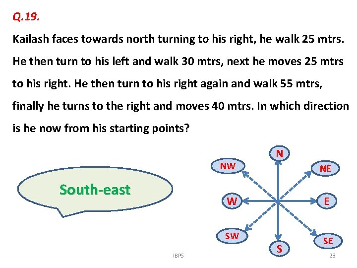 Q. 19. Kailash faces towards north turning to his right, he walk 25 mtrs.