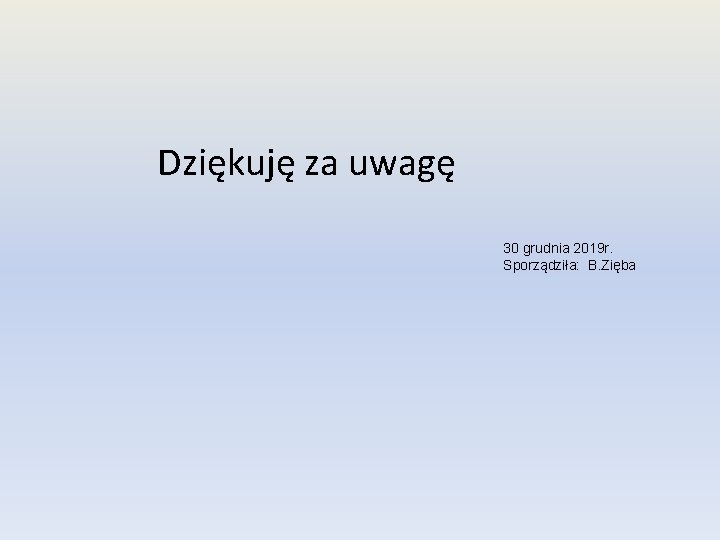 Dziękuję za uwagę 30 grudnia 2019 r. Sporządziła: B. Zięba 