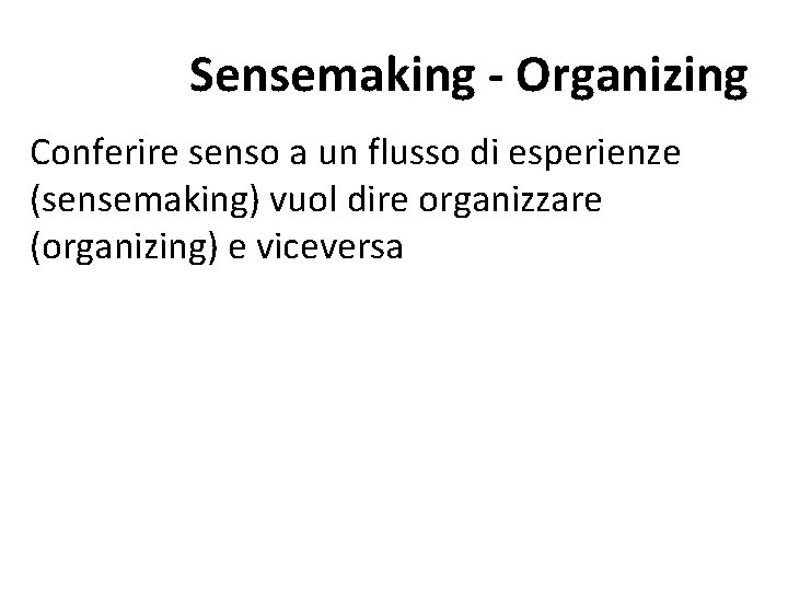 Sensemaking - Organizing Conferire senso a un flusso di esperienze (sensemaking) vuol dire organizzare