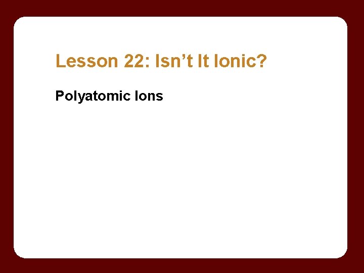 Lesson 22: Isn’t It Ionic? Polyatomic Ions 